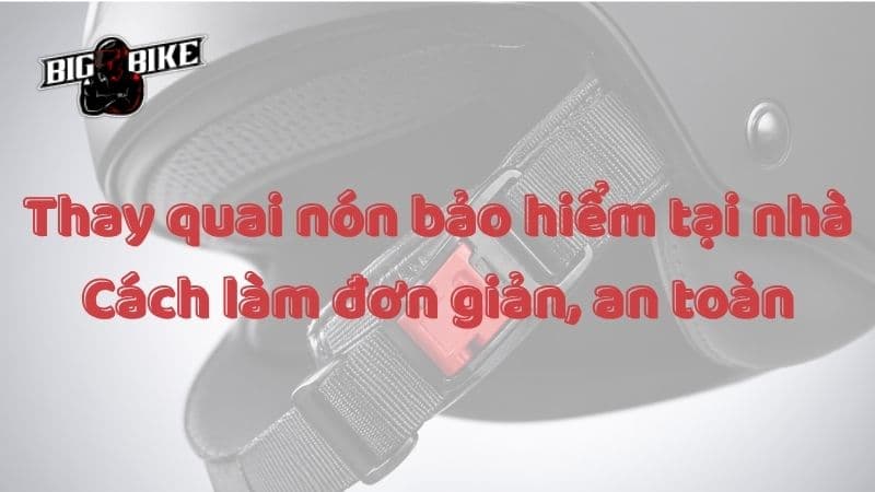 Thay quai nón bảo hiểm tại nhà: Cách làm đơn giản, an toàn