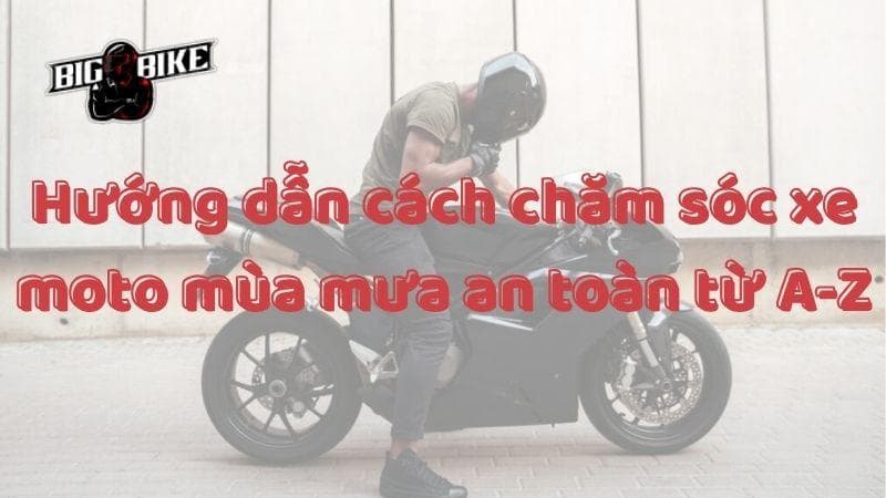 Hướng Dẫn Cách Chăm Sóc Xe Moto Vào Mùa Mưa Theo Từng Tình Huống