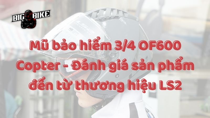 Mũ bảo hiểm 3/4 OF600 Copter - Đánh giá sản phẩm đến từ thương hiệu LS2